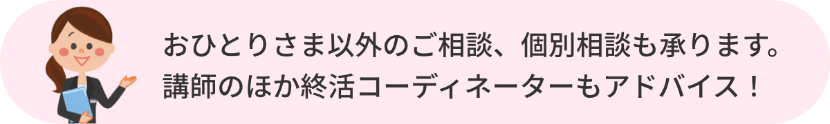 おひとりさま以外のご相談、個別相談も承ります。講師のほか終活コーディネーターもアドバイス！