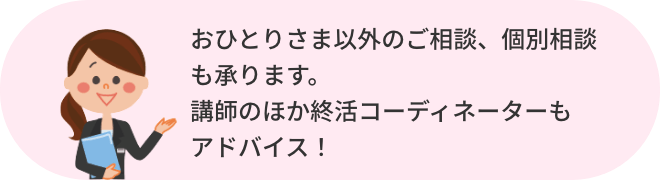 おひとりさま以外のご相談、個別相談も承ります。講師のほか終活コーディネーターもアドバイス！